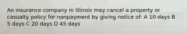 An insurance company in Illinois may cancel a property or casualty policy for nonpayment by giving notice of: A 10 days B 5 days C 20 days D 45 days