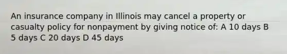 An insurance company in Illinois may cancel a property or casualty policy for nonpayment by giving notice of: A 10 days B 5 days C 20 days D 45 days