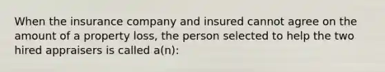 When the insurance company and insured cannot agree on the amount of a property loss, the person selected to help the two hired appraisers is called a(n):