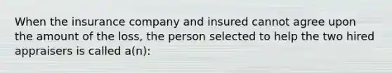 When the insurance company and insured cannot agree upon the amount of the loss, the person selected to help the two hired appraisers is called a(n):