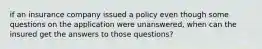 if an insurance company issued a policy even though some questions on the application were unanswered, when can the insured get the answers to those questions?