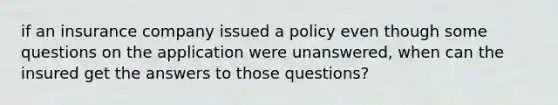 if an insurance company issued a policy even though some questions on the application were unanswered, when can the insured get the answers to those questions?