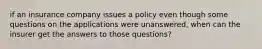 if an insurance company issues a policy even though some questions on the applications were unanswered, when can the insurer get the answers to those questions?