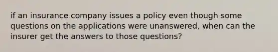 if an insurance company issues a policy even though some questions on the applications were unanswered, when can the insurer get the answers to those questions?