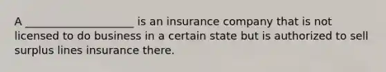 A ____________________ is an insurance company that is not licensed to do business in a certain state but is authorized to sell surplus lines insurance there.