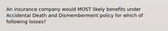 An insurance company would MOST likely benefits under Accidental Death and Dismemberment policy for which of following losses?