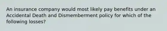 An insurance company would most likely pay benefits under an Accidental Death and Dismemberment policy for which of the following losses?