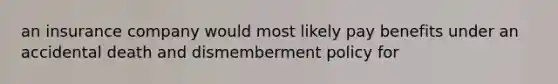 an insurance company would most likely pay benefits under an accidental death and dismemberment policy for