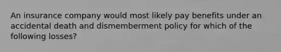 An insurance company would most likely pay benefits under an accidental death and dismemberment policy for which of the following losses?