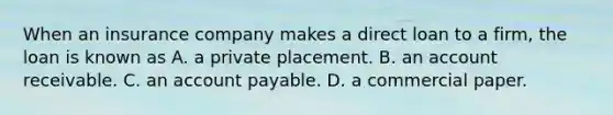 When an insurance company makes a direct loan to a​ firm, the loan is known as A. a private placement. B. an account receivable. C. an account payable. D. a commercial paper.