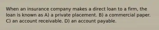 When an insurance company makes a direct loan to a firm, the loan is known as A) a private placement. B) a commercial paper. C) an account receivable. D) an account payable.