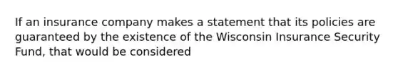 If an insurance company makes a statement that its policies are guaranteed by the existence of the Wisconsin Insurance Security Fund, that would be considered