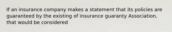 If an insurance company makes a statement that its policies are guaranteed by the existing of insurance guaranty Association, that would be considered