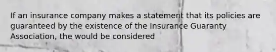 If an insurance company makes a statement that its policies are guaranteed by the existence of the Insurance Guaranty Association, the would be considered