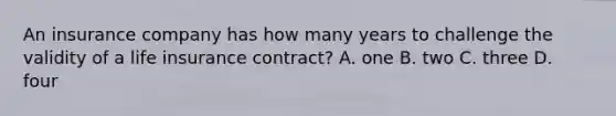 An insurance company has how many years to challenge the validity of a life insurance contract? A. one B. two C. three D. four