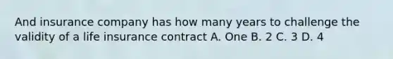 And insurance company has how many years to challenge the validity of a life insurance contract A. One B. 2 C. 3 D. 4