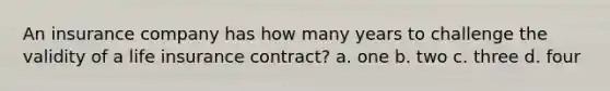 An insurance company has how many years to challenge the validity of a life insurance contract? a. one b. two c. three d. four