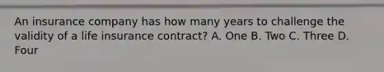 An insurance company has how many years to challenge the validity of a life insurance contract? A. One B. Two C. Three D. Four