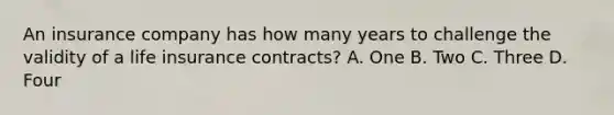 An insurance company has how many years to challenge the validity of a life insurance contracts? A. One B. Two C. Three D. Four