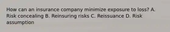 How can an insurance company minimize exposure to loss? A. Risk concealing B. Reinsuring risks C. Reissuance D. Risk assumption