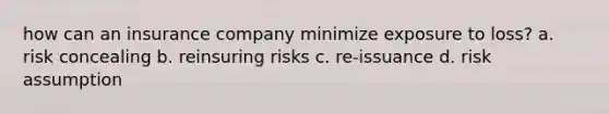 how can an insurance company minimize exposure to loss? a. risk concealing b. reinsuring risks c. re-issuance d. risk assumption