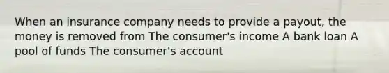 When an insurance company needs to provide a payout, the money is removed from The consumer's income A bank loan A pool of funds The consumer's account