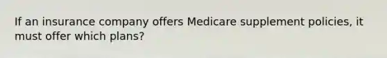 If an insurance company offers Medicare supplement policies, it must offer which plans?