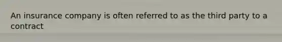 An insurance company is often referred to as the third party to a contract