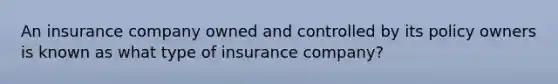 An insurance company owned and controlled by its policy owners is known as what type of insurance company?