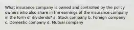 What insurance company is owned and controlled by the policy owners who also share in the earnings of the insurance company in the form of dividends? a. Stock company b. Foreign company c. Domestic company d. Mutual company