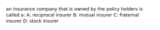 an insurance company that is owned by the policy holders is called a: A: reciprocal insurer B: mutual insurer C: fraternal insurer D: stock insurer