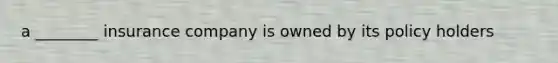 a ________ insurance company is owned by its policy holders