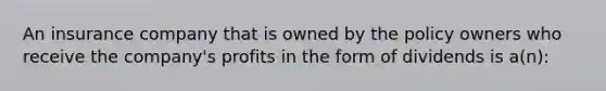 An insurance company that is owned by the policy owners who receive the company's profits in the form of dividends is a(n):