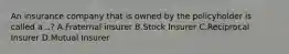 An insurance company that is owned by the policyholder is called a ..? A.Fraternal insurer B.Stock Insurer C.Reciprocal Insurer D.Mutual Insurer