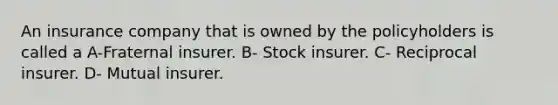 An insurance company that is owned by the policyholders is called a A-Fraternal insurer. B- Stock insurer. C- Reciprocal insurer. D- Mutual insurer.