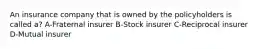 An insurance company that is owned by the policyholders is called a? A-Fraternal insurer B-Stock insurer C-Reciprocal insurer D-Mutual insurer