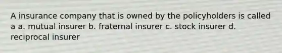 A insurance company that is owned by the policyholders is called a a. mutual insurer b. fraternal insurer c. stock insurer d. reciprocal insurer