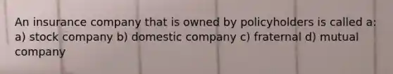 An insurance company that is owned by policyholders is called a: a) stock company b) domestic company c) fraternal d) mutual company