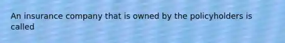 An insurance company that is owned by the policyholders is called