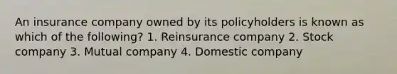 An insurance company owned by its policyholders is known as which of the following? 1. Reinsurance company 2. Stock company 3. Mutual company 4. Domestic company