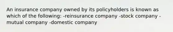 An insurance company owned by its policyholders is known as which of the following: -reinsurance company -stock company -mutual company -domestic company