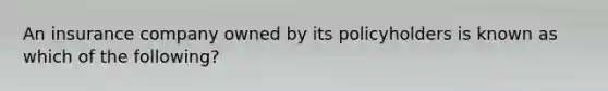 An insurance company owned by its policyholders is known as which of the following?