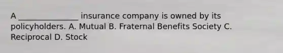A _______________ insurance company is owned by its policyholders. A. Mutual B. Fraternal Benefits Society C. Reciprocal D. Stock