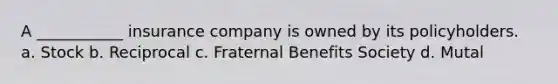 A ___________ insurance company is owned by its policyholders. a. Stock b. Reciprocal c. Fraternal Benefits Society d. Mutal