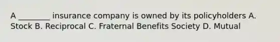 A ________ insurance company is owned by its policyholders A. Stock B. Reciprocal C. Fraternal Benefits Society D. Mutual