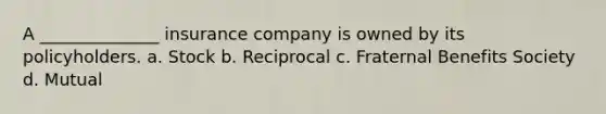 A ______________ insurance company is owned by its policyholders. a. Stock b. Reciprocal c. Fraternal Benefits Society d. Mutual