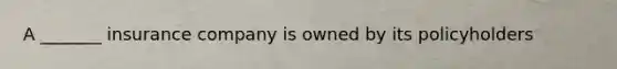 A _______ insurance company is owned by its policyholders