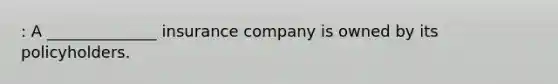 : A ______________ insurance company is owned by its policyholders.