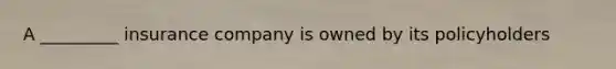 A _________ insurance company is owned by its policyholders