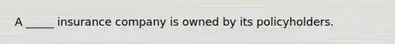 A _____ insurance company is owned by its policyholders.